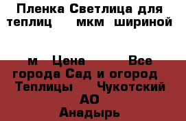 Пленка Светлица для теплиц 200 мкм, шириной 6 м › Цена ­ 550 - Все города Сад и огород » Теплицы   . Чукотский АО,Анадырь г.